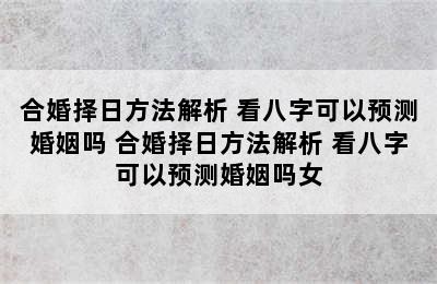 合婚择日方法解析 看八字可以预测婚姻吗 合婚择日方法解析 看八字可以预测婚姻吗女